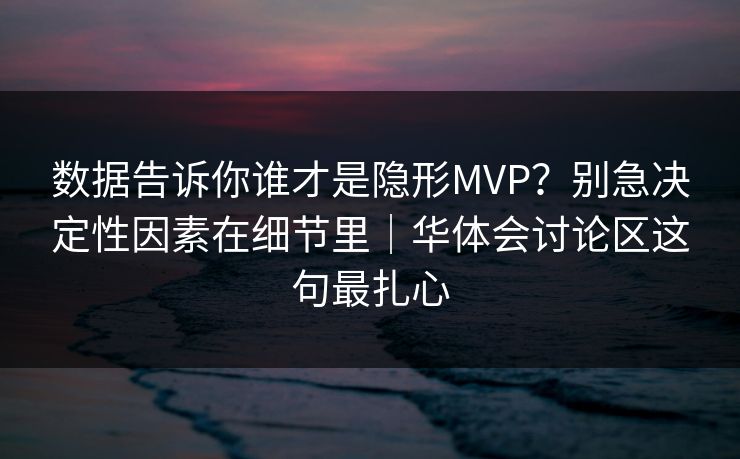 数据告诉你谁才是隐形MVP？别急决定性因素在细节里｜华体会讨论区这句最扎心