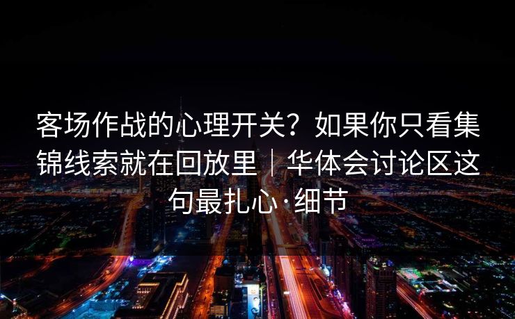 客场作战的心理开关？如果你只看集锦线索就在回放里｜华体会讨论区这句最扎心·细节