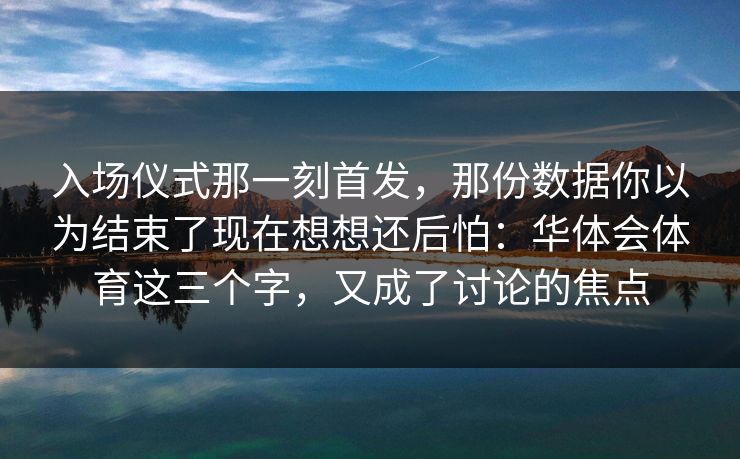入场仪式那一刻首发，那份数据你以为结束了现在想想还后怕：华体会体育这三个字，又成了讨论的焦点