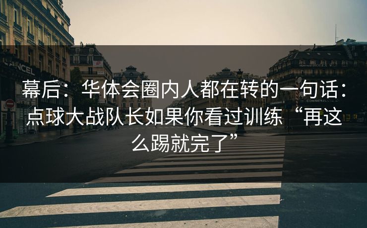 幕后：华体会圈内人都在转的一句话：点球大战队长如果你看过训练“再这么踢就完了”