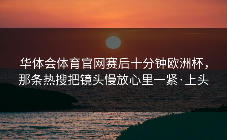 华体会体育官网赛后十分钟欧洲杯，那条热搜把镜头慢放心里一紧·上头