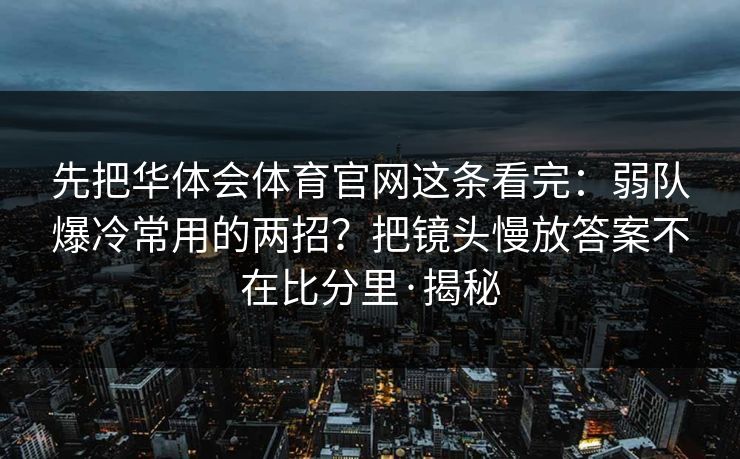 先把华体会体育官网这条看完：弱队爆冷常用的两招？把镜头慢放答案不在比分里·揭秘