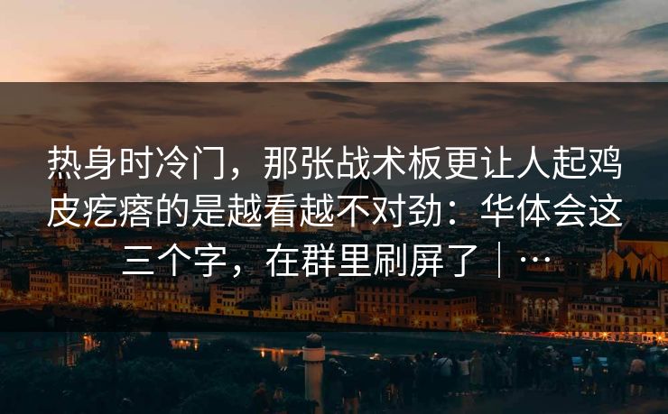 热身时冷门，那张战术板更让人起鸡皮疙瘩的是越看越不对劲：华体会这三个字，在群里刷屏了｜…