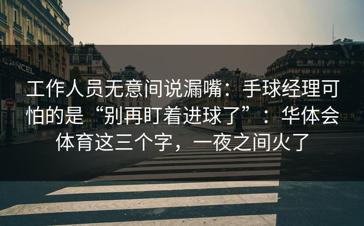 工作人员无意间说漏嘴：手球经理可怕的是“别再盯着进球了”：华体会体育这三个字，一夜之间火了
