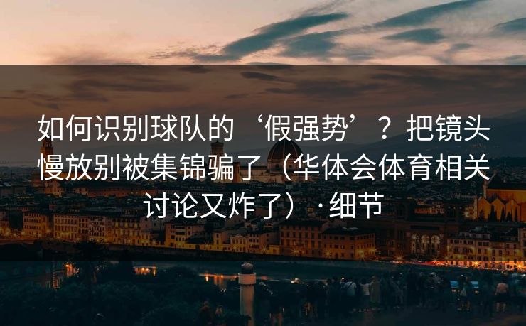 如何识别球队的‘假强势’？把镜头慢放别被集锦骗了（华体会体育相关讨论又炸了）·细节