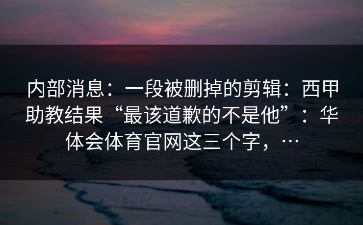 内部消息：一段被删掉的剪辑：西甲助教结果“最该道歉的不是他”：华体会体育官网这三个字，…