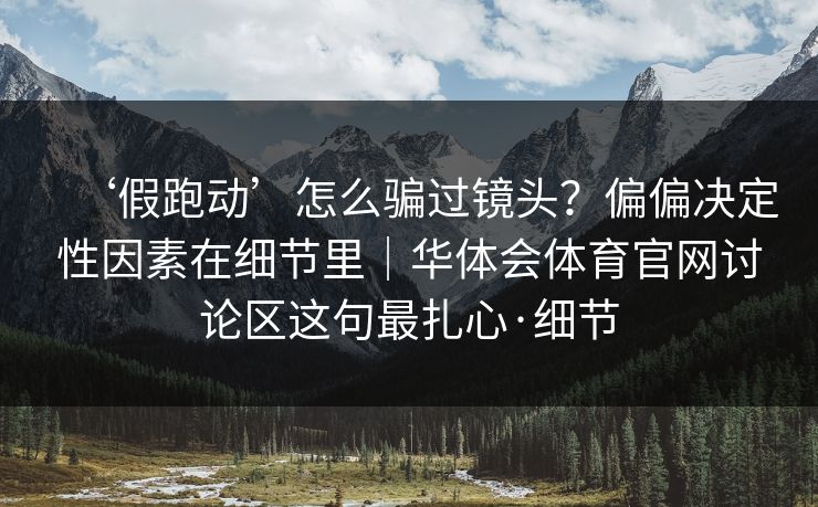 ‘假跑动’怎么骗过镜头？偏偏决定性因素在细节里｜华体会体育官网讨论区这句最扎心·细节