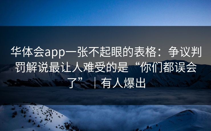 华体会app一张不起眼的表格:争议判罚解说最让人难受的是“你们都误会了”|有人爆出 华体会app一张不起眼的表格:争议判罚解说最让人难受的是“你们都误会了”|有人爆出