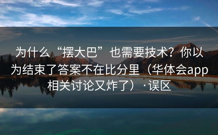 为什么“摆大巴”也需要技术?你以为结束了答案不在比分里(华体会app相关讨论又炸了)·误区 为什么“摆大巴”也需要技术?你以为结束了答案不在比分里(华体会app相关讨论又炸了)·误区