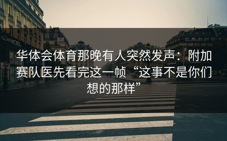 华体会体育那晚有人突然发声：附加赛队医先看完这一帧“这事不是你们想的那样”