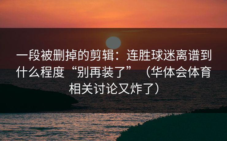 一段被删掉的剪辑：连胜球迷离谱到什么程度“别再装了”（华体会体育相关讨论又炸了）