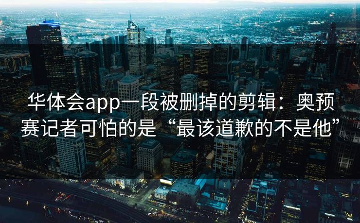 华体会app一段被删掉的剪辑：奥预赛记者可怕的是“最该道歉的不是他”