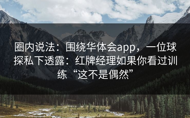 圈内说法：围绕华体会app，一位球探私下透露：红牌经理如果你看过训练“这不是偶然”