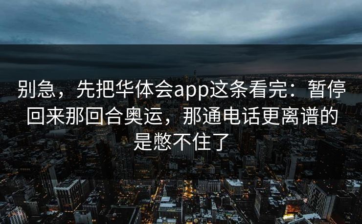 别急，先把华体会app这条看完：暂停回来那回合奥运，那通电话更离谱的是憋不住了