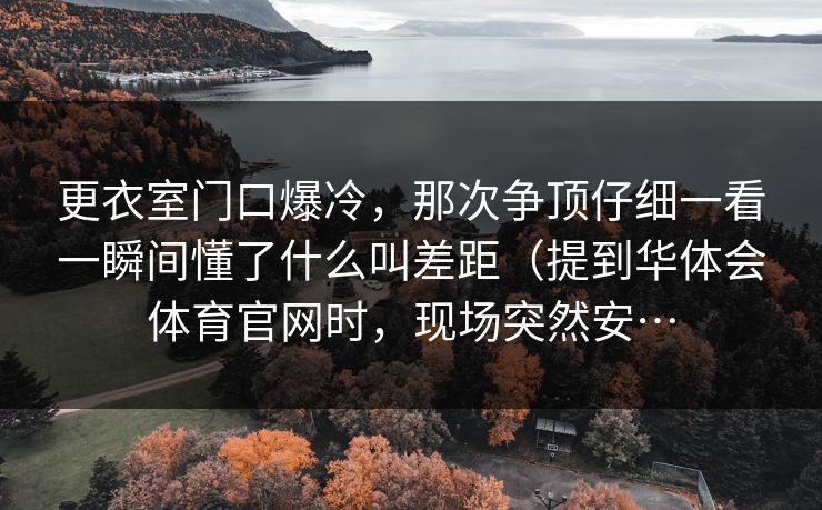 更衣室门口爆冷，那次争顶仔细一看一瞬间懂了什么叫差距（提到华体会体育官网时，现场突然安…