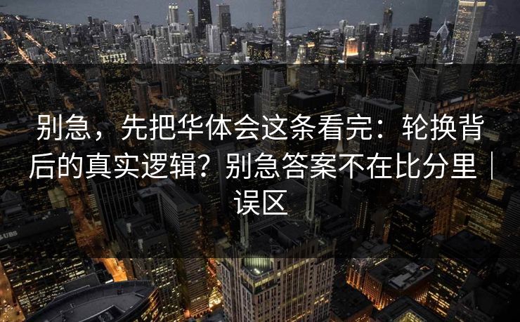 别急,先把华体会这条看完:轮换背后的真实逻辑?别急答案不在比分里|误区 别急,先把华体会这条看完:轮换背后的真实逻辑?别急答案不在比分里|误区