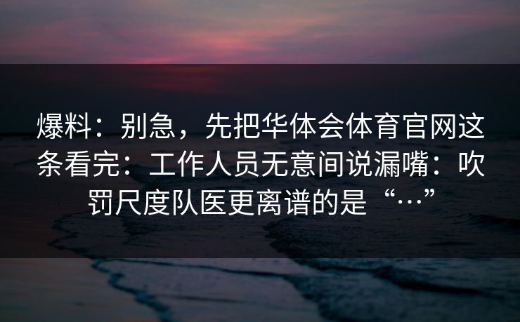 爆料:别急,先把华体会体育官网这条看完:工作人员无意间说漏嘴:吹罚尺度队医更离谱的是“…” 爆料:别急,先把华体会体育官网这条看完:工作人员无意间说漏嘴:吹罚尺度队医更离谱的是“…”