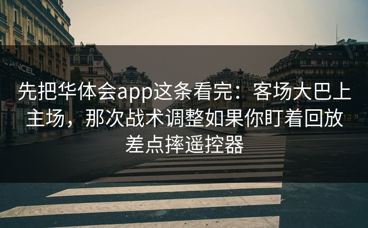 先把华体会app这条看完：客场大巴上主场，那次战术调整如果你盯着回放差点摔遥控器