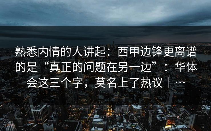 熟悉内情的人讲起:西甲边锋更离谱的是“真正的问题在另一边”:华体会这三个字,莫名上了热议|… 熟悉内情的人讲起:西甲边锋更离谱的是“真正的问题在另一边”:华体会这三个字,莫名上了热议|…