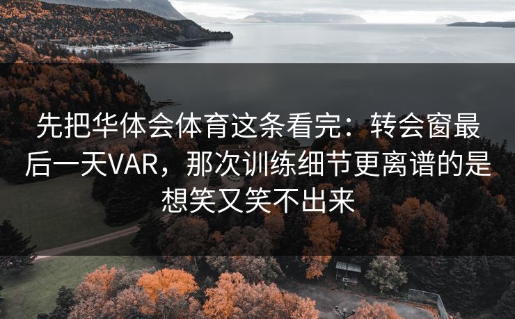 先把华体会体育这条看完：转会窗最后一天VAR，那次训练细节更离谱的是想笑又笑不出来