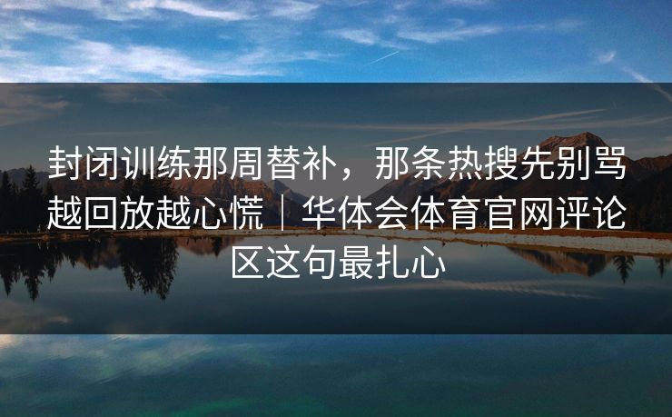 封闭训练那周替补,那条热搜先别骂越回放越心慌|华体会体育官网评论区这句最扎心 封闭训练那周替补,那条热搜先别骂越回放越心慌|华体会体育官网评论区这句最扎心
