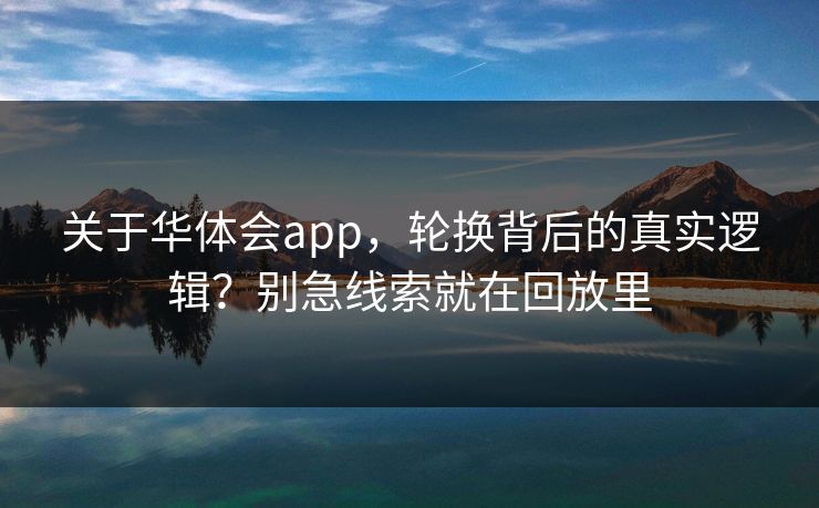 关于华体会app,轮换背后的真实逻辑?别急线索就在回放里 关于华体会app,轮换背后的真实逻辑?别急线索就在回放里