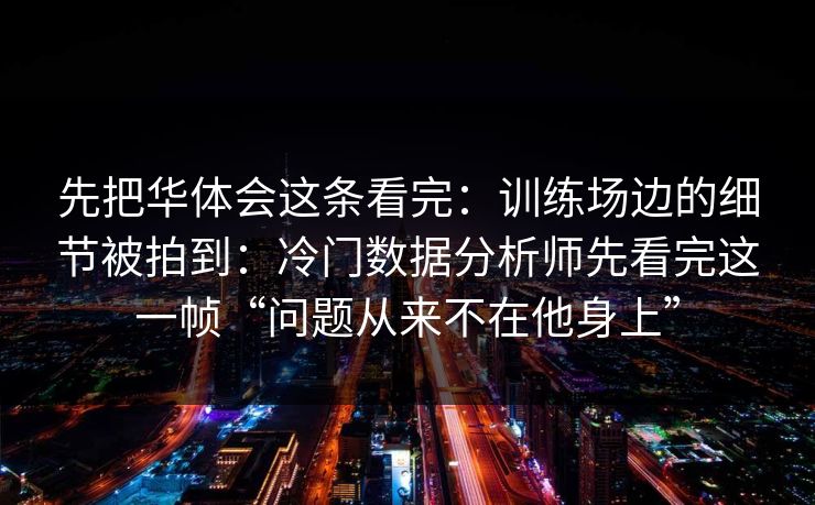 先把华体会这条看完：训练场边的细节被拍到：冷门数据分析师先看完这一帧“问题从来不在他身上”