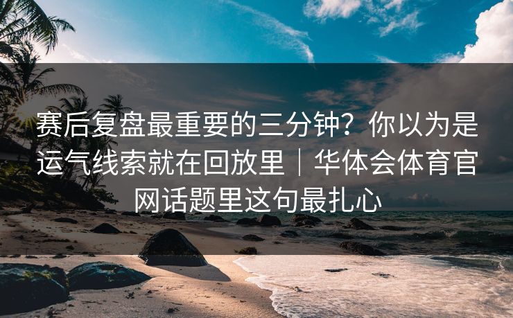赛后复盘最重要的三分钟?你以为是运气线索就在回放里|华体会体育官网话题里这句最扎心 赛后复盘最重要的三分钟?你以为是运气线索就在回放里|华体会体育官网话题里这句最扎心