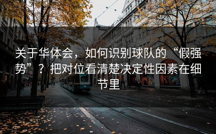 关于华体会,如何识别球队的“假强势”?把对位看清楚决定性因素在细节里 关于华体会,如何识别球队的“假强势”?把对位看清楚决定性因素在细节里