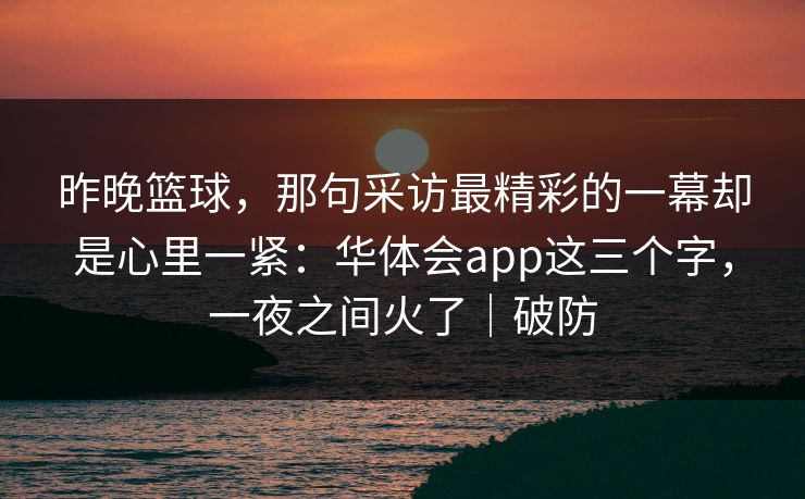 昨晚篮球,那句采访最精彩的一幕却是心里一紧:华体会app这三个字,一夜之间火了|破防 昨晚篮球,那句采访最精彩的一幕却是心里一紧:华体会app这三个字,一夜之间火了|破防