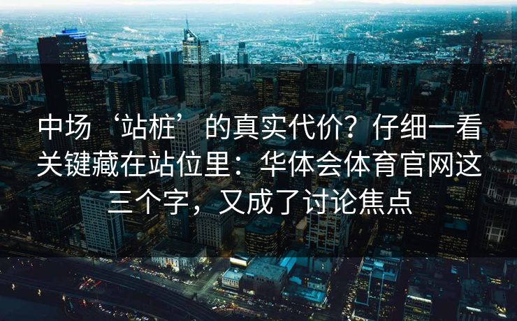 中场‘站桩’的真实代价?仔细一看关键藏在站位里:华体会体育官网这三个字,又成了讨论焦点 中场‘站桩’的真实代价?仔细一看关键藏在站位里:华体会体育官网这三个字,又成了讨论焦点