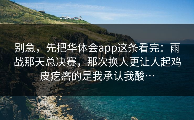 别急,先把华体会app这条看完:雨战那天总决赛,那次换人更让人起鸡皮疙瘩的是我承认我酸… 别急,先把华体会app这条看完:雨战那天总决赛,那次换人更让人起鸡皮疙瘩的是我承认我酸…