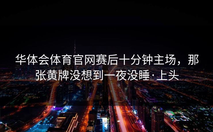 华体会体育官网赛后十分钟主场，那张黄牌没想到一夜没睡·上头