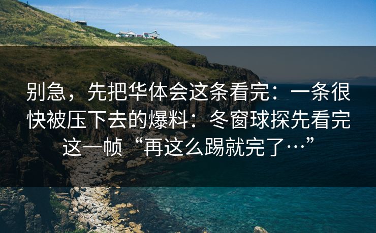 别急，先把华体会这条看完：一条很快被压下去的爆料：冬窗球探先看完这一帧“再这么踢就完了…”