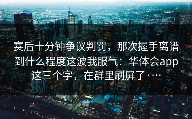 赛后十分钟争议判罚，那次握手离谱到什么程度这波我服气：华体会app这三个字，在群里刷屏了·…