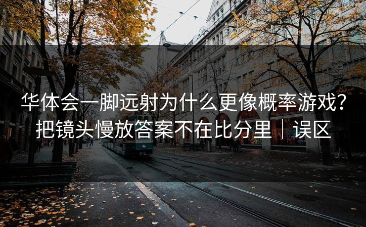 华体会一脚远射为什么更像概率游戏？把镜头慢放答案不在比分里｜误区