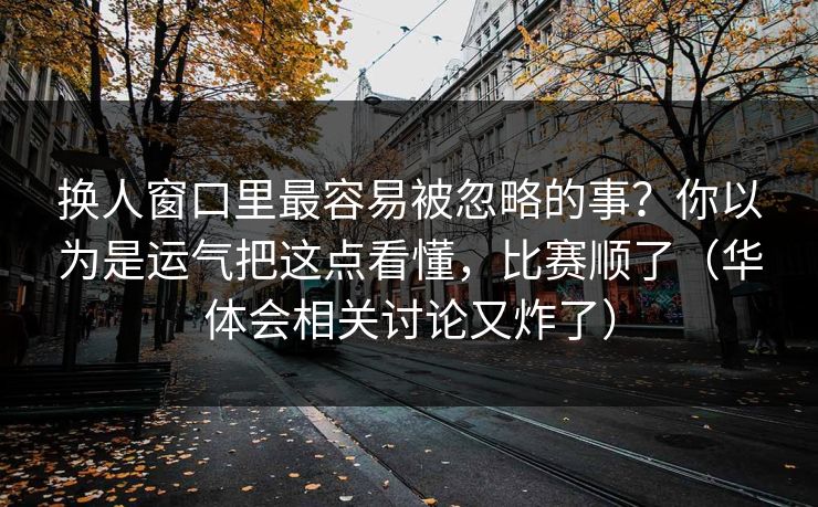 换人窗口里最容易被忽略的事？你以为是运气把这点看懂，比赛顺了（华体会相关讨论又炸了）