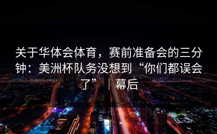 关于华体会体育，赛前准备会的三分钟：美洲杯队务没想到“你们都误会了”｜幕后