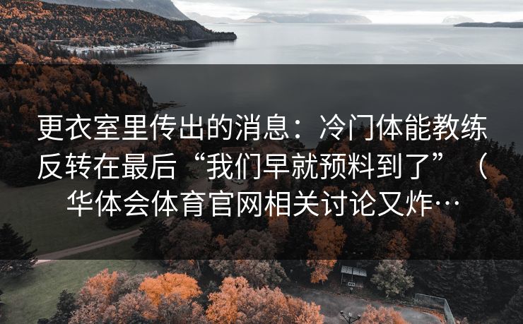 更衣室里传出的消息：冷门体能教练反转在最后“我们早就预料到了”（华体会体育官网相关讨论又炸…