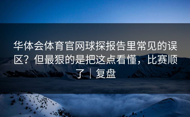 华体会体育官网球探报告里常见的误区？但最狠的是把这点看懂，比赛顺了｜复盘