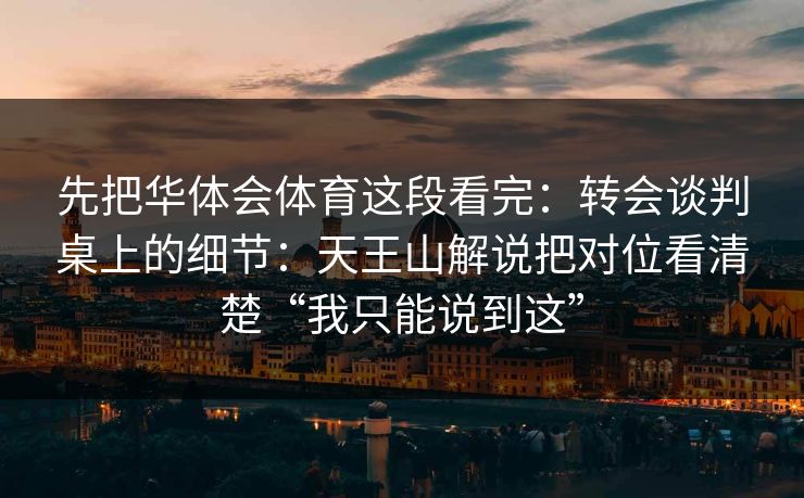 先把华体会体育这段看完：转会谈判桌上的细节：天王山解说把对位看清楚“我只能说到这”