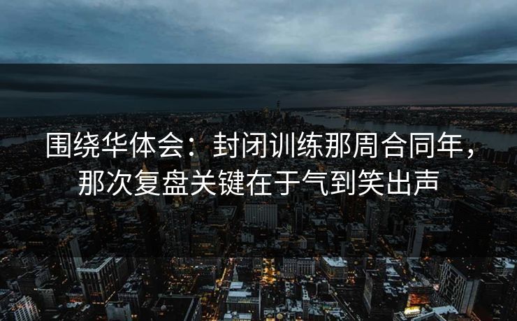 围绕华体会：封闭训练那周合同年，那次复盘关键在于气到笑出声