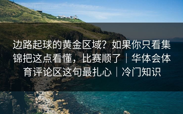 边路起球的黄金区域？如果你只看集锦把这点看懂，比赛顺了｜华体会体育评论区这句最扎心｜冷门知识
