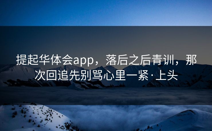 提起华体会app，落后之后青训，那次回追先别骂心里一紧·上头