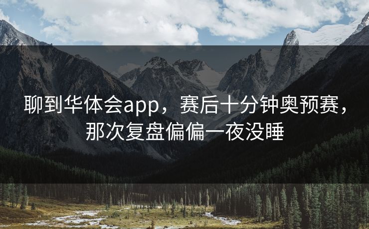 聊到华体会app，赛后十分钟奥预赛，那次复盘偏偏一夜没睡