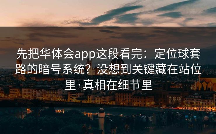 先把华体会app这段看完：定位球套路的暗号系统？没想到关键藏在站位里·真相在细节里
