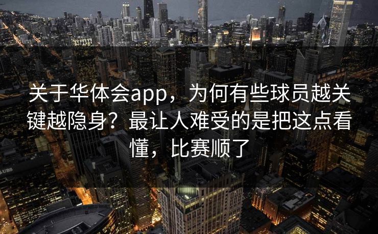 关于华体会app，为何有些球员越关键越隐身？最让人难受的是把这点看懂，比赛顺了