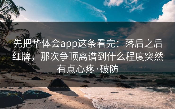 先把华体会app这条看完：落后之后红牌，那次争顶离谱到什么程度突然有点心疼·破防