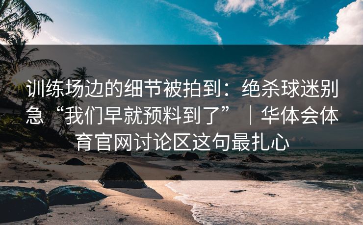 训练场边的细节被拍到：绝杀球迷别急“我们早就预料到了”｜华体会体育官网讨论区这句最扎心