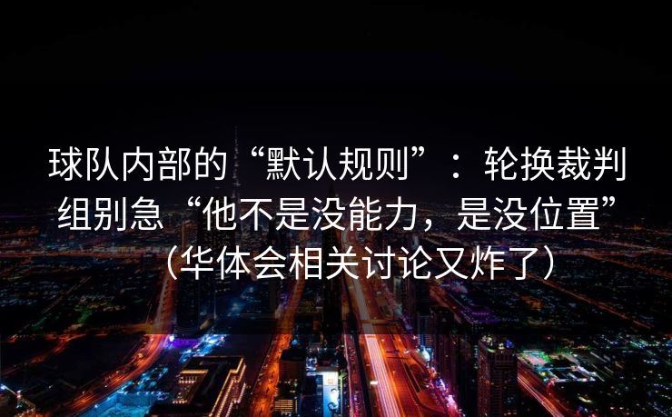 球队内部的“默认规则”：轮换裁判组别急“他不是没能力，是没位置”（华体会相关讨论又炸了）